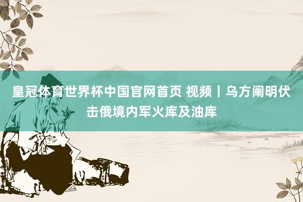 皇冠体育世界杯中国官网首页 视频丨乌方阐明伏击俄境内军火库及油库