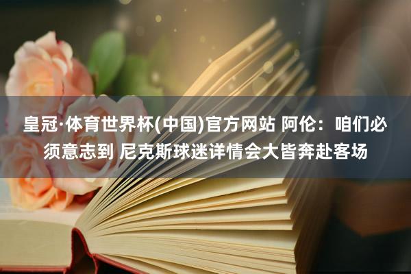 皇冠·体育世界杯(中国)官方网站 阿伦：咱们必须意志到 尼克斯球迷详情会大皆奔赴客场