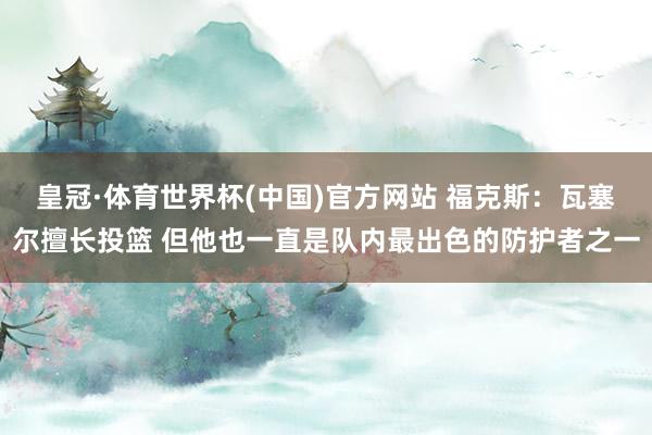 皇冠·体育世界杯(中国)官方网站 福克斯：瓦塞尔擅长投篮 但他也一直是队内最出色的防护者之一