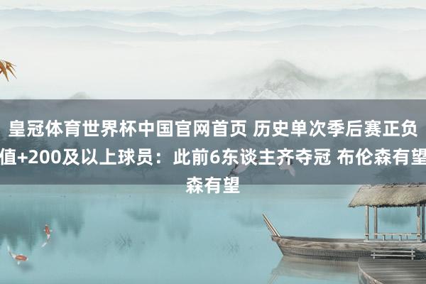 皇冠体育世界杯中国官网首页 历史单次季后赛正负值+200及以上球员：此前6东谈主齐夺冠 布伦森有望