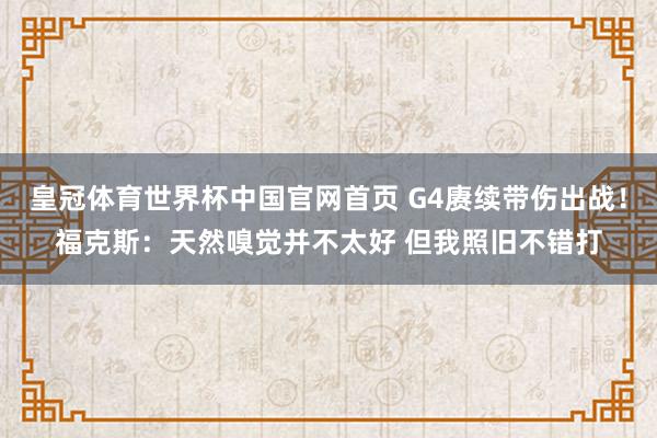 皇冠体育世界杯中国官网首页 G4赓续带伤出战！福克斯：天然嗅觉并不太好 但我照旧不错打