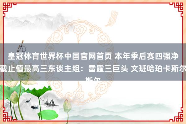 皇冠体育世界杯中国官网首页 本年季后赛四强净截止值最高三东谈主组：雷霆三巨头 文班哈珀卡斯尔