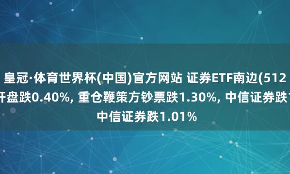皇冠·体育世界杯(中国)官方网站 证券ETF南边(512900)开盘跌0.40%， 重仓鞭策方钞票跌1.30%， 中信证券跌1.01%