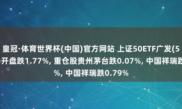 皇冠·体育世界杯(中国)官方网站 上证50ETF广发(510950)开盘跌1.77%, 重仓股贵州茅台跌0.07%, 中国祥瑞跌0.79%