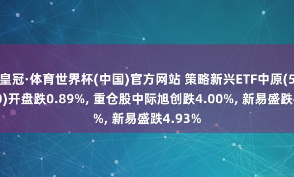 皇冠·体育世界杯(中国)官方网站 策略新兴ETF中原(512770)开盘跌0.89%, 重仓股中际旭创跌4.00%, 新易盛跌4.93%