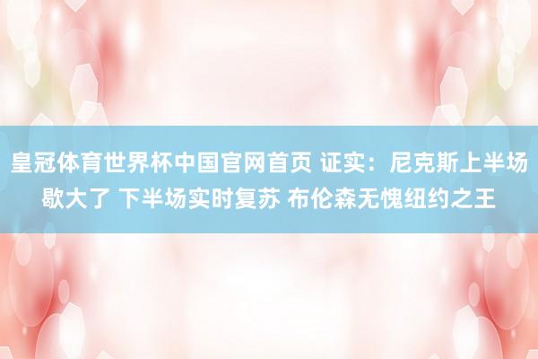 皇冠体育世界杯中国官网首页 证实：尼克斯上半场歇大了 下半场实时复苏 布伦森无愧纽约之王