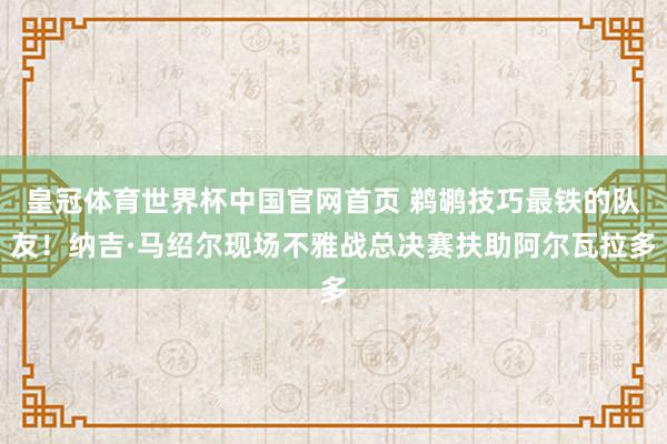 皇冠体育世界杯中国官网首页 鹈鹕技巧最铁的队友！纳吉·马绍尔现场不雅战总决赛扶助阿尔瓦拉多