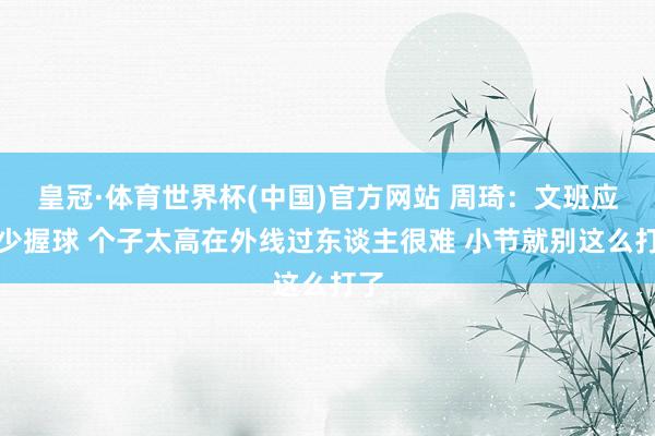 皇冠·体育世界杯(中国)官方网站 周琦：文班应减少握球 个子太高在外线过东谈主很难 小节就别这么打了