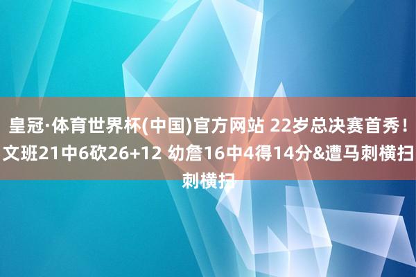 皇冠·体育世界杯(中国)官方网站 22岁总决赛首秀！文班21中6砍26+12 幼詹16中4得14分&遭马刺横扫