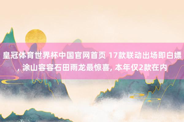 皇冠体育世界杯中国官网首页 17款联动出场即白嫖， 涂山容容石田雨龙最惊喜， 本年仅2款在内