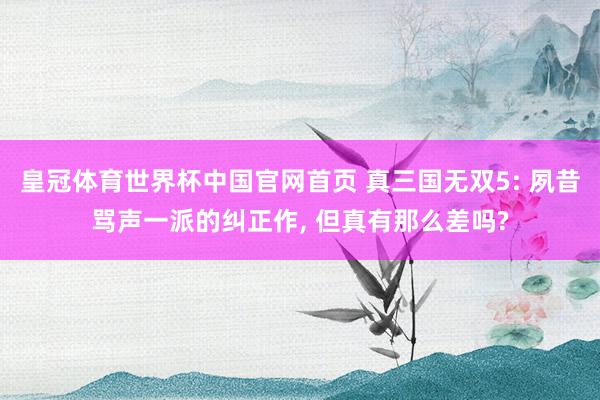 皇冠体育世界杯中国官网首页 真三国无双5: 夙昔骂声一派的纠正作， 但真有那么差吗?
