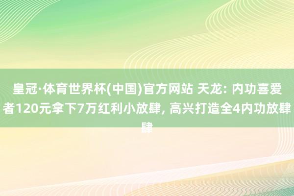 皇冠·体育世界杯(中国)官方网站 天龙: 内功喜爱者120元拿下7万红利小放肆, 高兴打造全4内功放肆