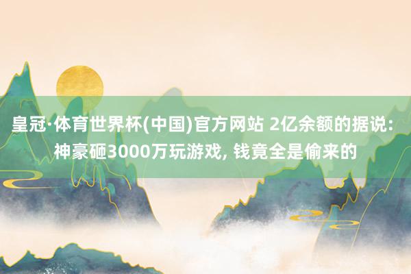 皇冠·体育世界杯(中国)官方网站 2亿余额的据说: 神豪砸3000万玩游戏， 钱竟全是偷来的