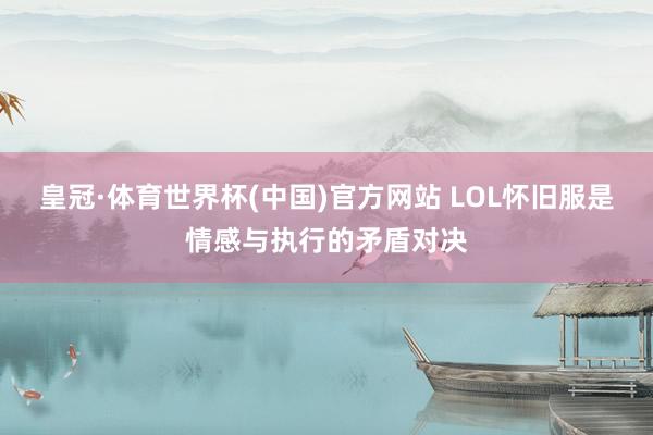 皇冠·体育世界杯(中国)官方网站 LOL怀旧服是情感与执行的矛盾对决