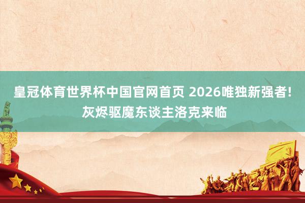 皇冠体育世界杯中国官网首页 2026唯独新强者! 灰烬驱魔东谈主洛克来临