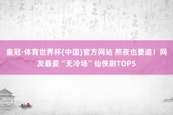 皇冠·体育世界杯(中国)官方网站 熬夜也要追！网友最爱“无冷场”仙侠剧TOP5