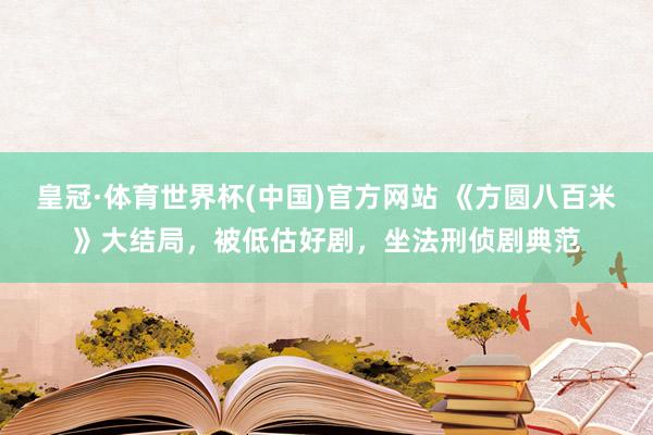 皇冠·体育世界杯(中国)官方网站 《方圆八百米》大结局，被低估好剧，坐法刑侦剧典范