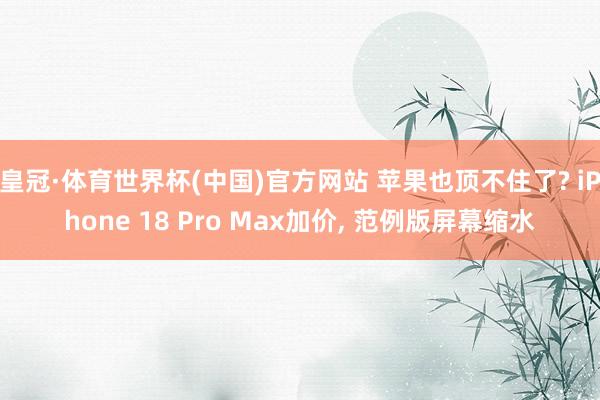 皇冠·体育世界杯(中国)官方网站 苹果也顶不住了? iPhone 18 Pro Max加价， 范例版屏幕缩水