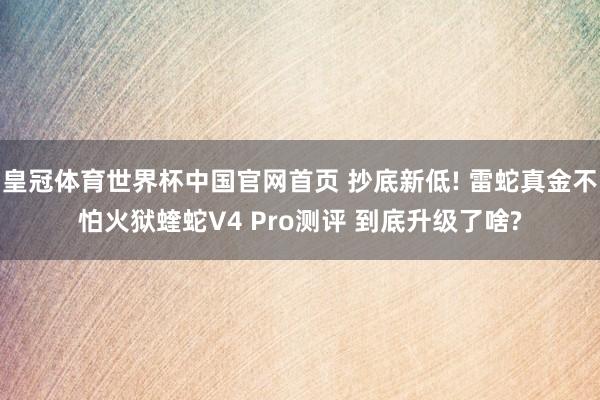 皇冠体育世界杯中国官网首页 抄底新低! 雷蛇真金不怕火狱蝰蛇V4 Pro测评 到底升级了啥?