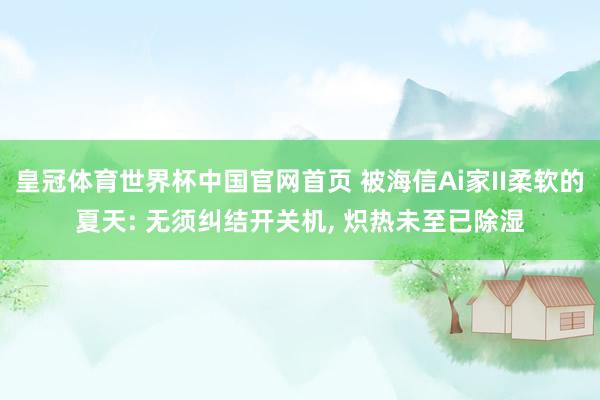 皇冠体育世界杯中国官网首页 被海信Ai家II柔软的夏天: 无须纠结开关机， 炽热未至已除湿