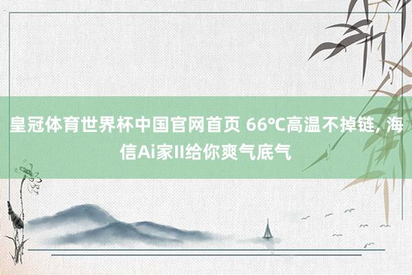 皇冠体育世界杯中国官网首页 66℃高温不掉链， 海信Ai家II给你爽气底气