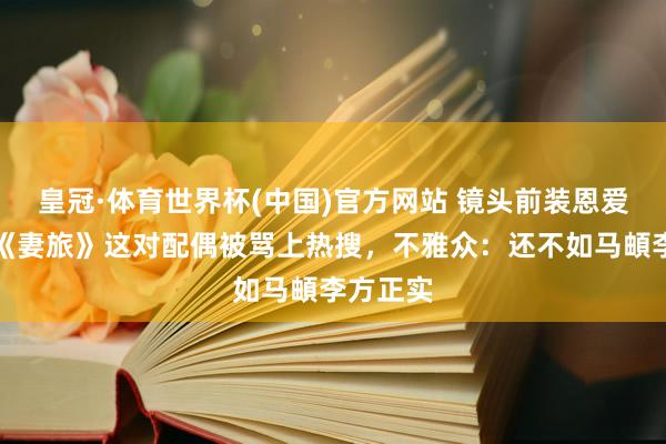 皇冠·体育世界杯(中国)官方网站 镜头前装恩爱太尬！《妻旅》这对配偶被骂上热搜，不雅众：还不如马頔李方正实