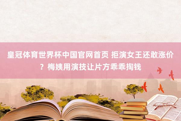 皇冠体育世界杯中国官网首页 拒演女王还敢涨价？梅姨用演技让片方乖乖掏钱