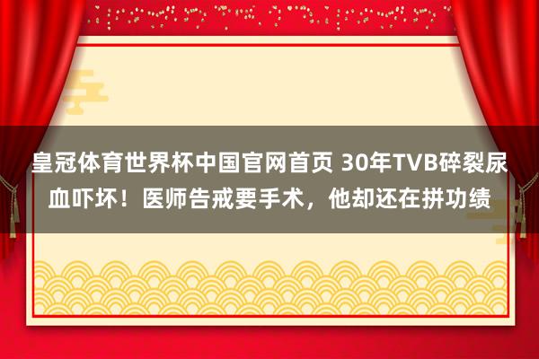 皇冠体育世界杯中国官网首页 30年TVB碎裂尿血吓坏！医师告戒要手术，他却还在拼功绩