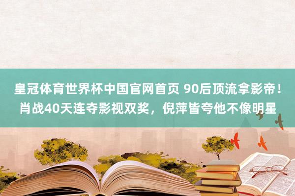皇冠体育世界杯中国官网首页 90后顶流拿影帝！肖战40天连夺影视双奖，倪萍皆夸他不像明星