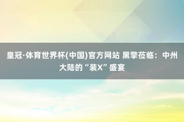 皇冠·体育世界杯(中国)官方网站 黑擎莅临：中州大陆的“装X”盛宴