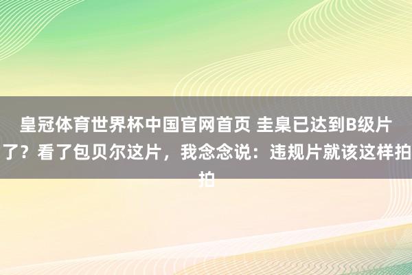 皇冠体育世界杯中国官网首页 圭臬已达到B级片了？看了包贝尔这片，我念念说：违规片就该这样拍