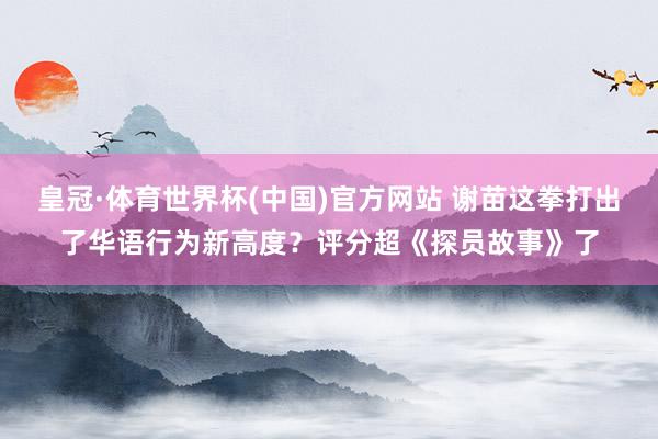 皇冠·体育世界杯(中国)官方网站 谢苗这拳打出了华语行为新高度？评分超《探员故事》了