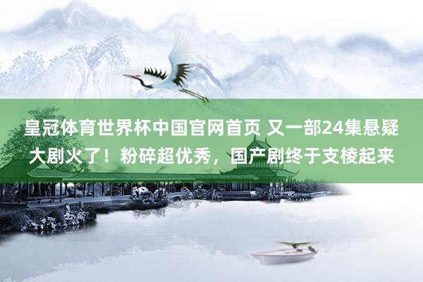 皇冠体育世界杯中国官网首页 又一部24集悬疑大剧火了！粉碎超优秀，国产剧终于支棱起来