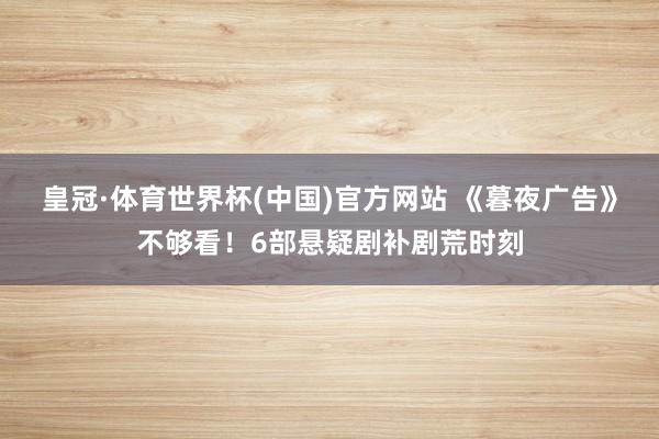 皇冠·体育世界杯(中国)官方网站 《暮夜广告》不够看！6部悬疑剧补剧荒时刻