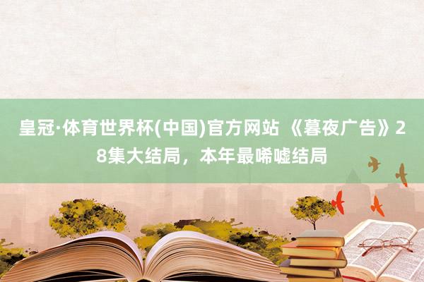 皇冠·体育世界杯(中国)官方网站 《暮夜广告》28集大结局，本年最唏嘘结局