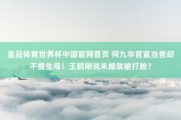 皇冠体育世界杯中国官网首页 何九华官宣当爸却不提生母！王鸥刚说未婚就被打脸？