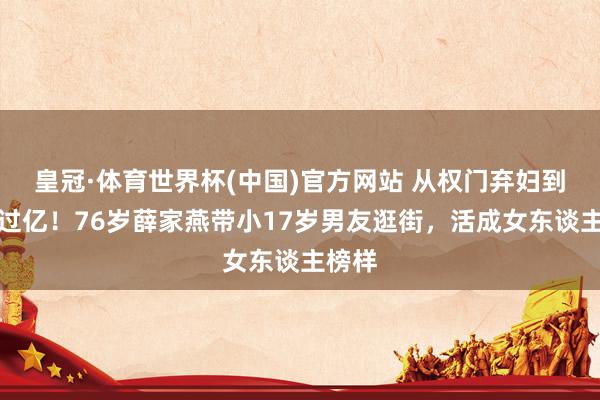 皇冠·体育世界杯(中国)官方网站 从权门弃妇到身家过亿！76岁薛家燕带小17岁男友逛街，活成女东谈主榜样