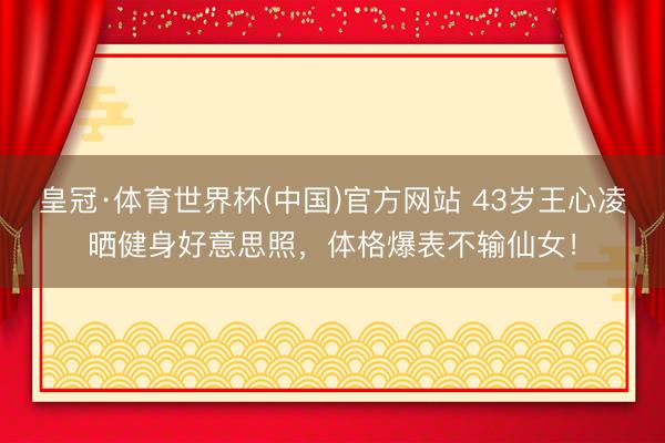 皇冠·体育世界杯(中国)官方网站 43岁王心凌晒健身好意思照,体格爆表不输仙女!