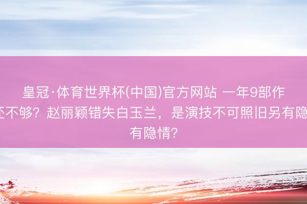 皇冠·体育世界杯(中国)官方网站 一年9部作品还不够？赵丽颖错失白玉兰，是演技不可照旧另有隐情？