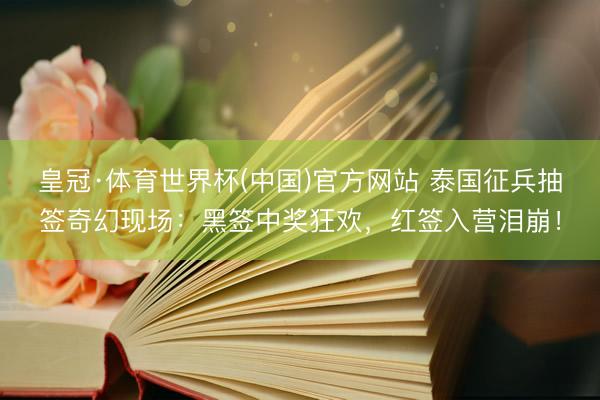 皇冠·体育世界杯(中国)官方网站 泰国征兵抽签奇幻现场：黑签中奖狂欢，红签入营泪崩！