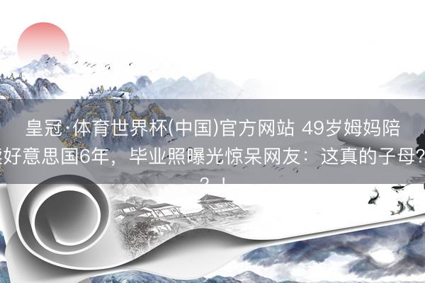 皇冠·体育世界杯(中国)官方网站 49岁姆妈陪读好意思国6年，毕业照曝光惊呆网友：这真的子母？！