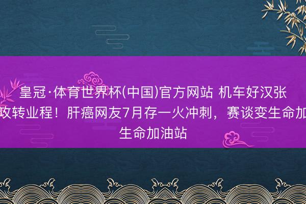 皇冠·体育世界杯(中国)官方网站 机车好汉张雪进攻转业程！肝癌网友7月存一火冲刺，赛谈变生命加油站