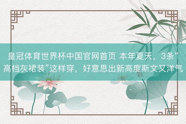 皇冠体育世界杯中国官网首页 本年夏天，3条“高档灰裙装”这样穿，好意思出新高度斯文又洋气
