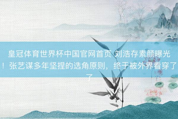 皇冠体育世界杯中国官网首页 刘浩存素颜曝光！张艺谋多年坚捏的选角原则，终于被外界看穿了