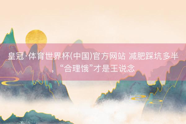 皇冠·体育世界杯(中国)官方网站 减肥踩坑多半，“合理饿”才是王说念
