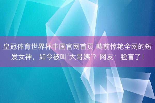 皇冠体育世界杯中国官网首页 畴前惊艳全网的短发女神，如今被叫‘大哥姨’？网友：脸盲了！