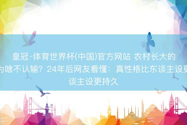 皇冠·体育世界杯(中国)官方网站 农村长大的田震为啥不认输？24年后网友看懂：真性格比东谈主设更持久
