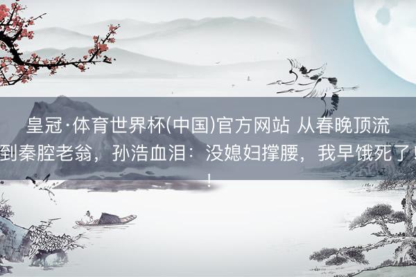 皇冠·体育世界杯(中国)官方网站 从春晚顶流到秦腔老翁,孙浩血泪:没媳妇撑腰,我早饿死了!
