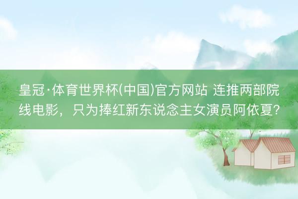 皇冠·体育世界杯(中国)官方网站 连推两部院线电影，只为捧红新东说念主女演员阿依夏？
