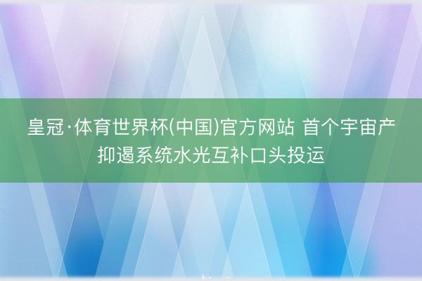 皇冠·体育世界杯(中国)官方网站 首个宇宙产抑遏系统水光互补口头投运